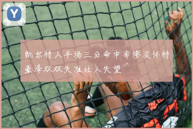 凯尔特人半场三分命中率惨淡怀特豪泽双双失准让人失望