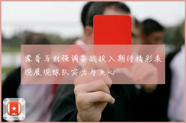 蒙哥马利强调备战投入期待精彩表现展现球队实力与决心
