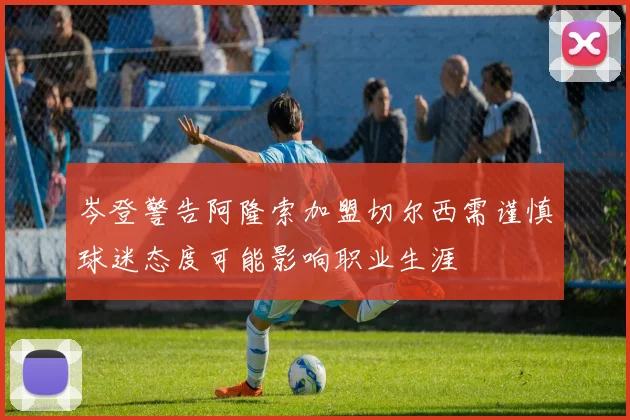 岑登警告阿隆索加盟切尔西需谨慎球迷态度可能影响职业生涯