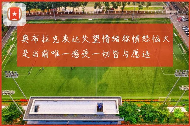 奥布拉克表达失望情绪称愤怒恼火是当前唯一感受一切皆与愿违