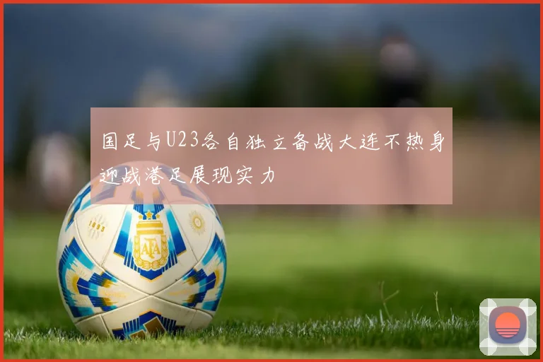 国足与U23各自独立备战大连不热身迎战港足展现实力