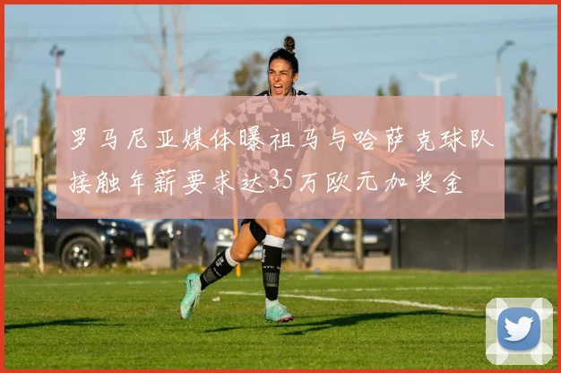 罗马尼亚媒体曝祖马与哈萨克球队接触年薪要求达35万欧元加奖金