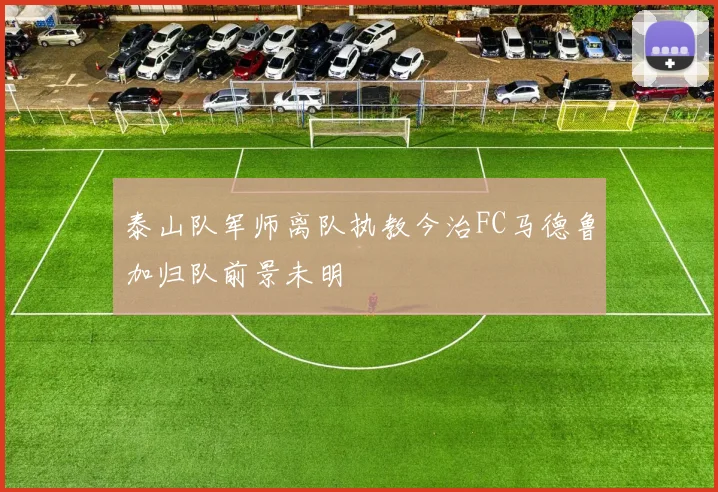 泰山队军师离队执教今治FC马德鲁加归队前景未明
