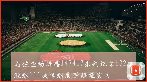 恩佐全场拼搏147417米创纪录132次触球111次传球展现超强实力