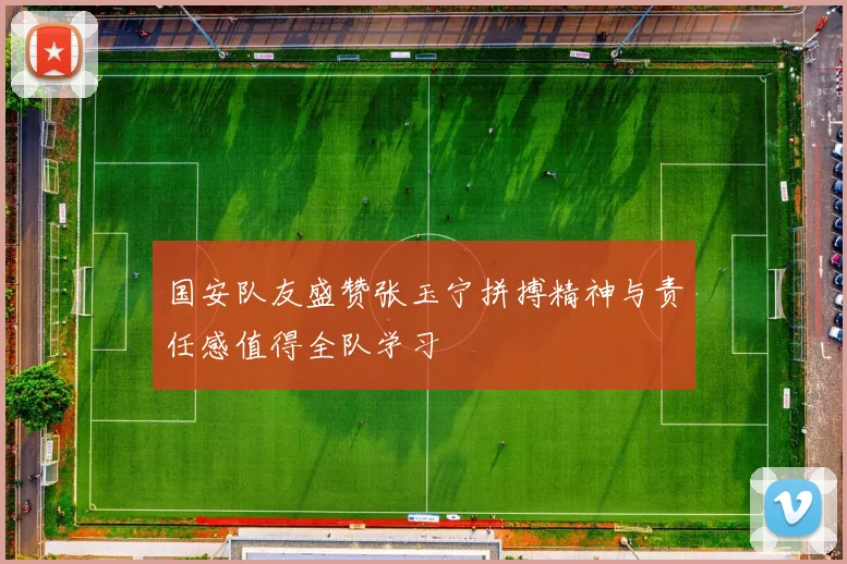 国安队友盛赞张玉宁拼搏精神与责任感值得全队学习