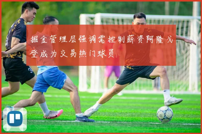 掘金管理层强调需控制薪资阿隆戈登成为交易热门球员