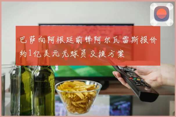 巴萨向阿根廷前锋阿尔瓦雷斯报价约1亿美元无球员交换方案