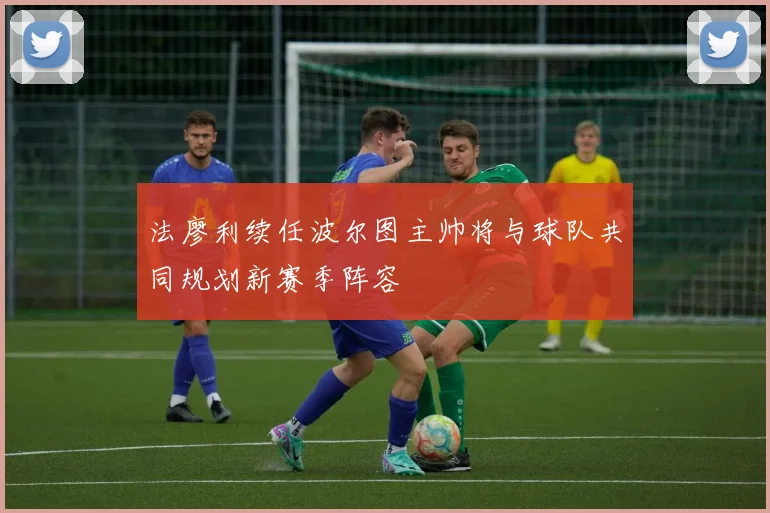 法廖利续任波尔图主帅将与球队共同规划新赛季阵容