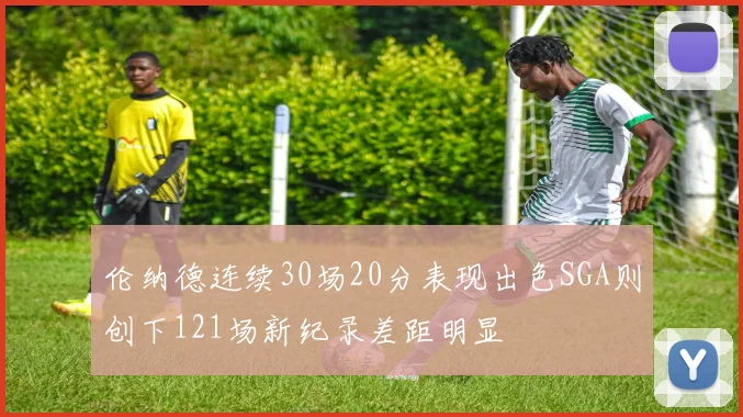 伦纳德连续30场20分表现出色SGA则创下121场新纪录差距明显