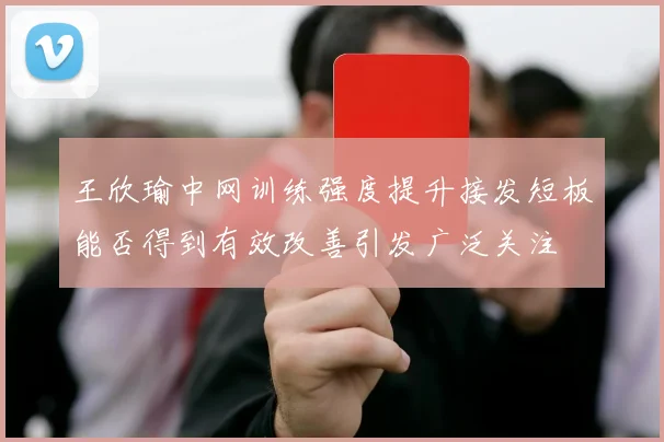 王欣瑜中网训练强度提升接发短板能否得到有效改善引发广泛关注