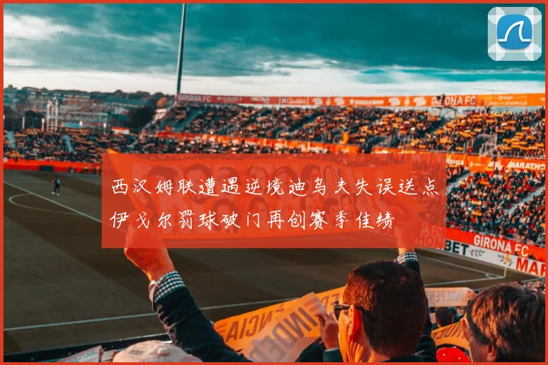 西汉姆联遭遇逆境迪乌夫失误送点伊戈尔罚球破门再创赛季佳绩