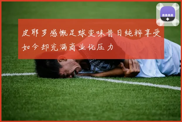皮耶罗感慨足球变味昔日纯粹享受如今却充满商业化压力