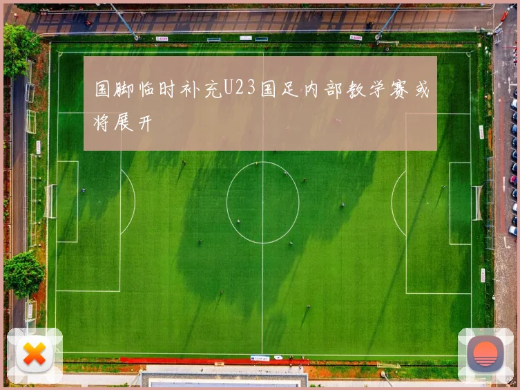 国脚临时补充U23国足内部教学赛或将展开