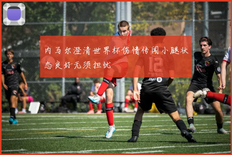 内马尔澄清世界杯伤情传闻小腿状态良好无须担忧