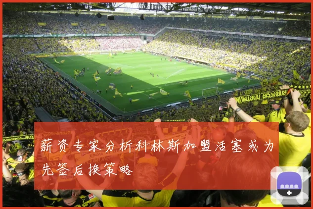薪资专家分析科林斯加盟活塞或为先签后换策略
