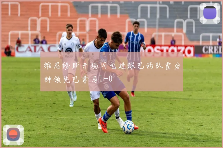 维尼修斯开场闪电进球巴西队首分钟领先巴拿马1-0