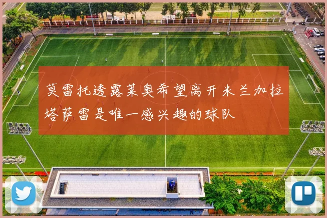莫雷托透露莱奥希望离开米兰加拉塔萨雷是唯一感兴趣的球队