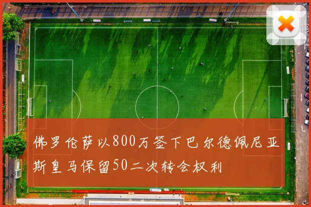 佛罗伦萨以800万签下巴尔德佩尼亚斯皇马保留50二次转会权利
