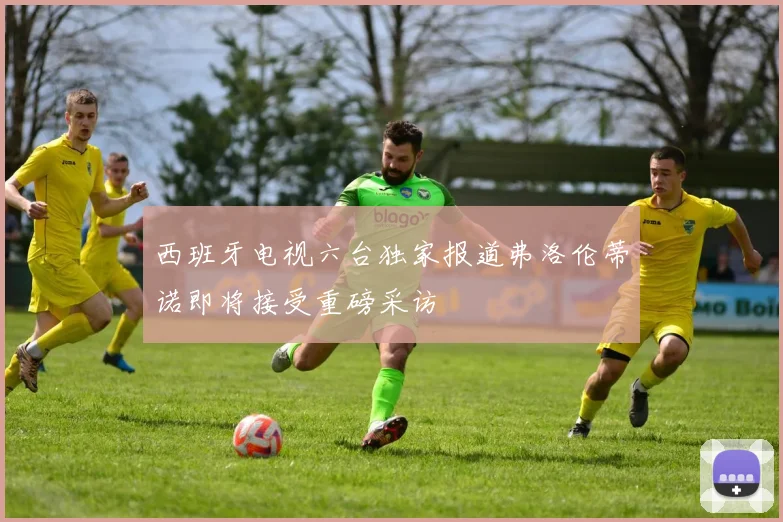 西班牙电视六台独家报道弗洛伦蒂诺即将接受重磅采访