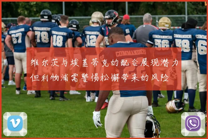 维尔茨与埃基蒂克的配合展现潜力但利物浦需警惕松懈带来的风险