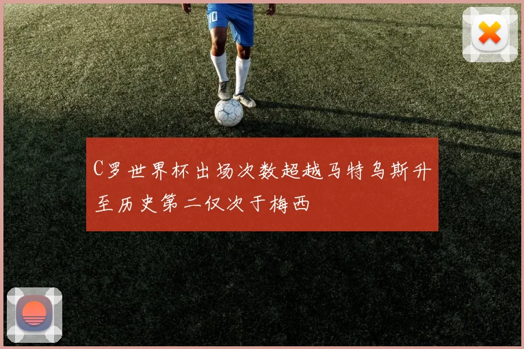 C罗世界杯出场次数超越马特乌斯升至历史第二仅次于梅西