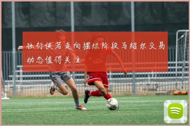 独行侠若走向摆烂阶段马绍尔交易动态值得关注