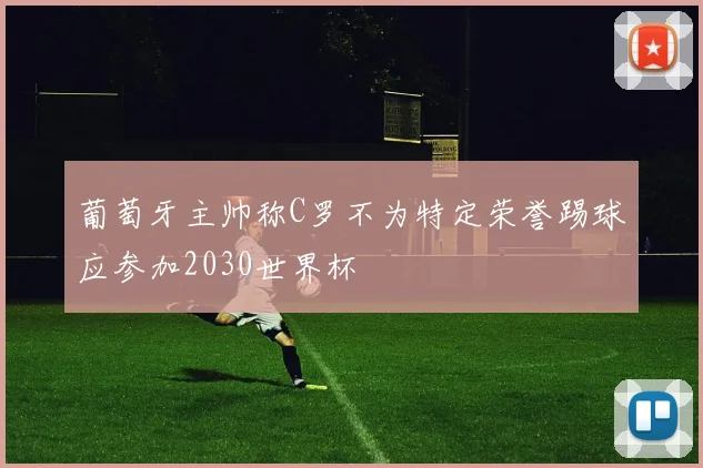 葡萄牙主帅称C罗不为特定荣誉踢球应参加2030世界杯