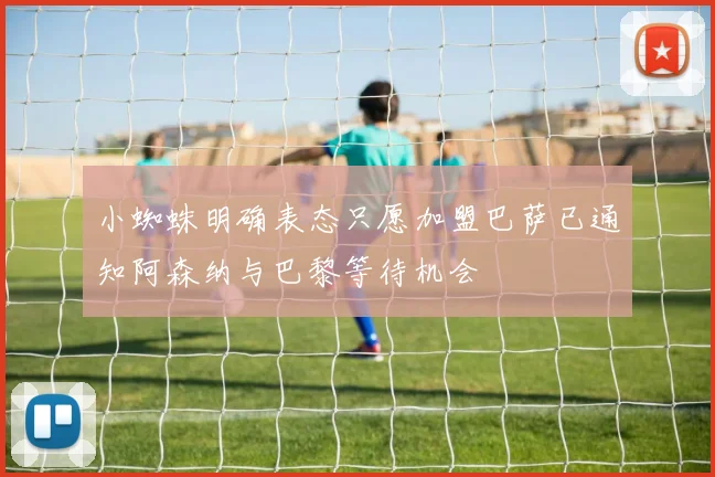 小蜘蛛明确表态只愿加盟巴萨已通知阿森纳与巴黎等待机会