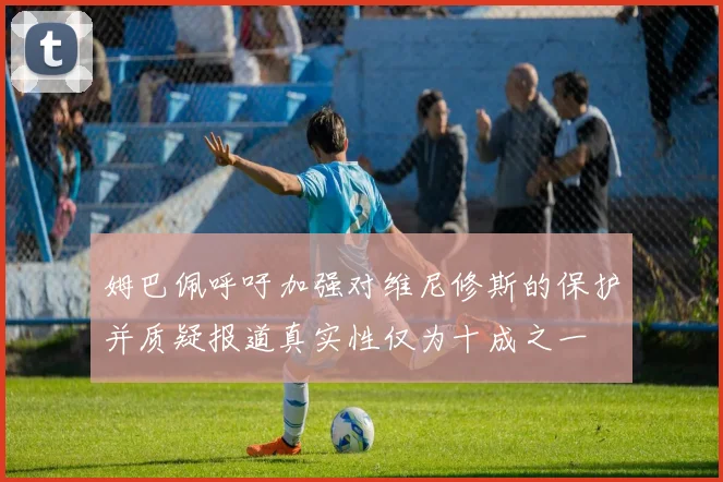 姆巴佩呼吁加强对维尼修斯的保护并质疑报道真实性仅为十成之一