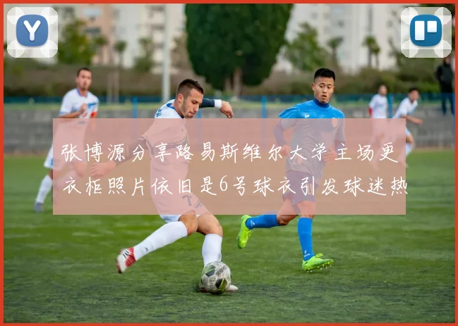 张博源分享路易斯维尔大学主场更衣柜照片依旧是6号球衣引发球迷热议