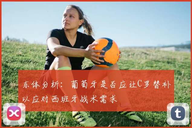东体分析：葡萄牙是否应让C罗替补以应对西班牙战术需求