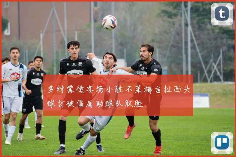 多特蒙德客场小胜不莱梅吉拉西头球打破僵局助球队取胜
