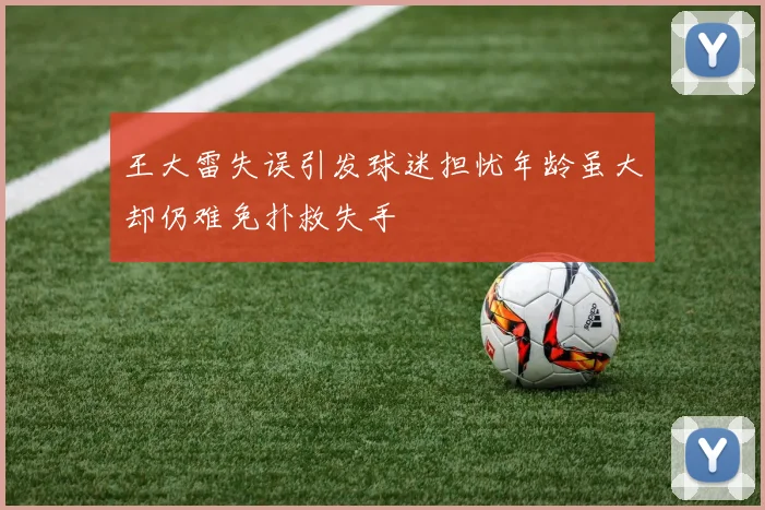 王大雷失误引发球迷担忧年龄虽大却仍难免扑救失手