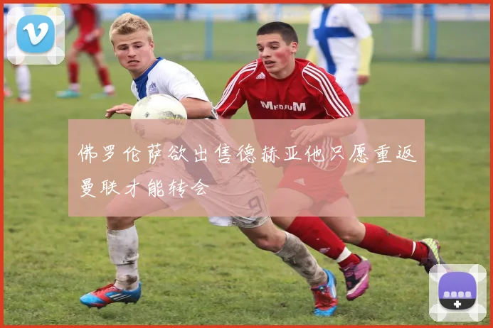 佛罗伦萨欲出售德赫亚他只愿重返曼联才能转会
