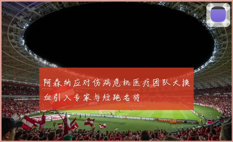 阿森纳应对伤病危机医疗团队大换血引入专家与短跑名将