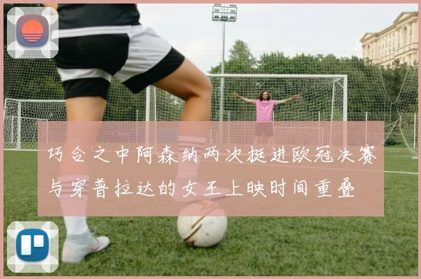 巧合之中阿森纳两次挺进欧冠决赛与穿普拉达的女王上映时间重叠