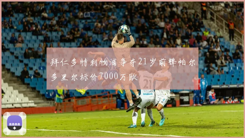 拜仁多特利物浦争夺21岁前锋帕尔多里尔标价7000万欧