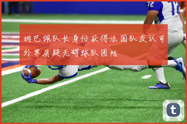 姆巴佩队长身份获得法国队友认可外界质疑无碍球队团结