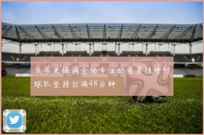 莫布里强调全场专注的重要性呼吁球队坚持打满48分钟