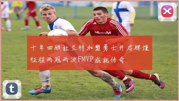 十年回顾杜兰特加盟勇士开启辉煌征程两冠两次FMVP成就传奇